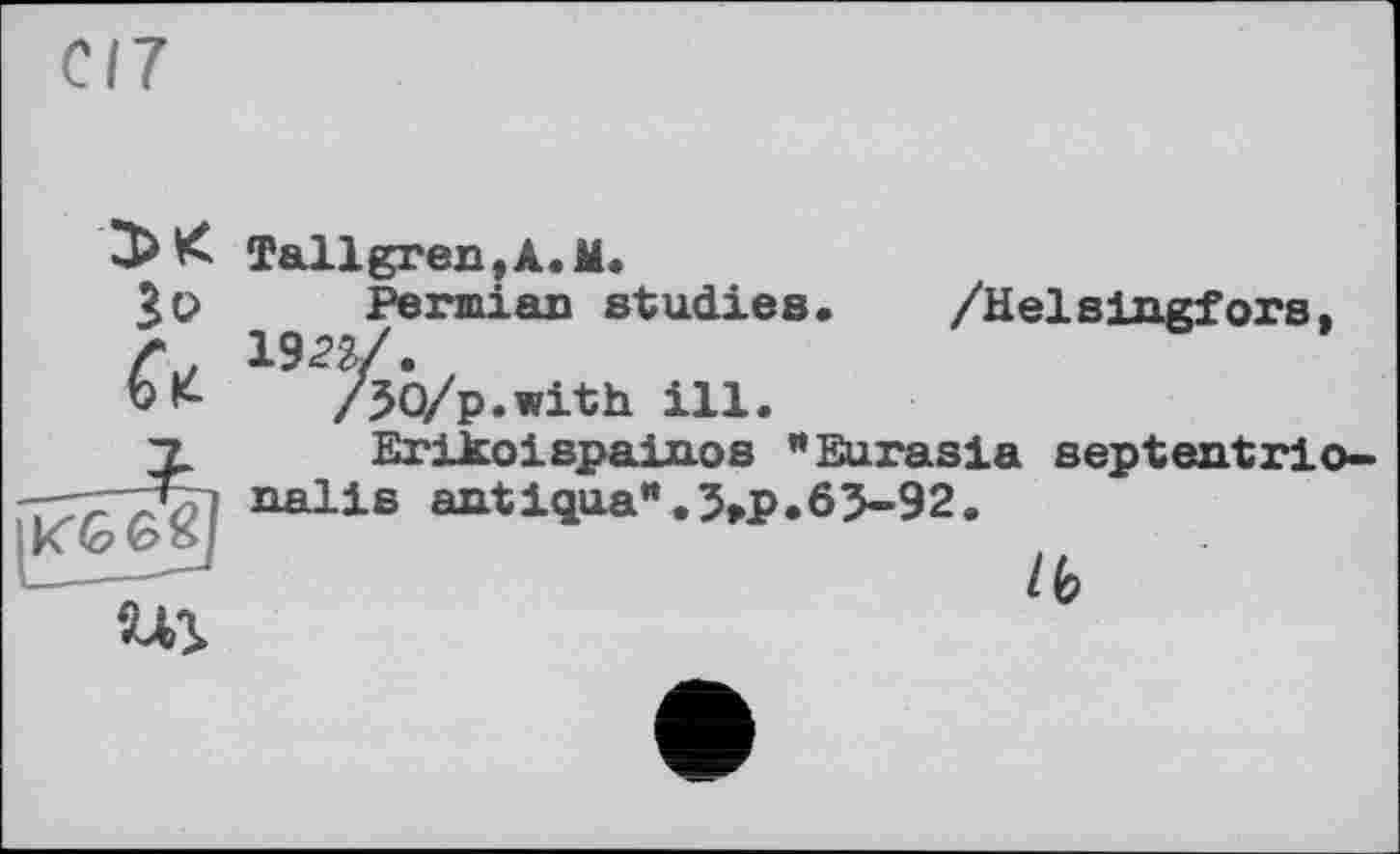 ﻿C/7
зо
Tallgren,A.M.
Permian studies. /Helsingfors. 1922/.
/JO/p.with ill.
Erikoispainos "Eurasia septentrio-nalis antiqua” .3>p.63-92.
lb